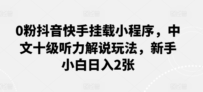 0粉抖音快手挂载小程序，中文十级听力解说玩法，新手小白日入2张 - 猫抓网赚-猫抓网赚