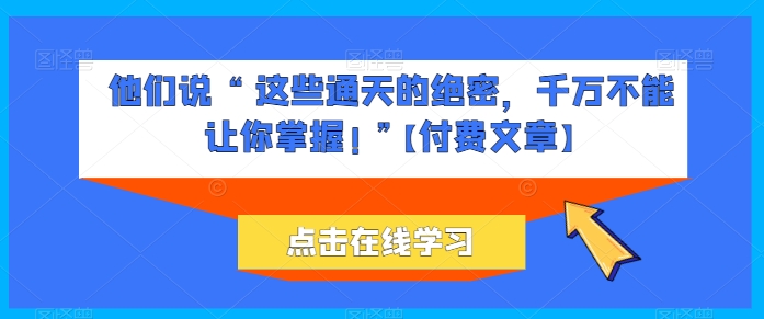 他们说 “ 这些通天的绝密，千万不能让你掌握! ”【付费文章】 - 猫抓网赚-猫抓网赚