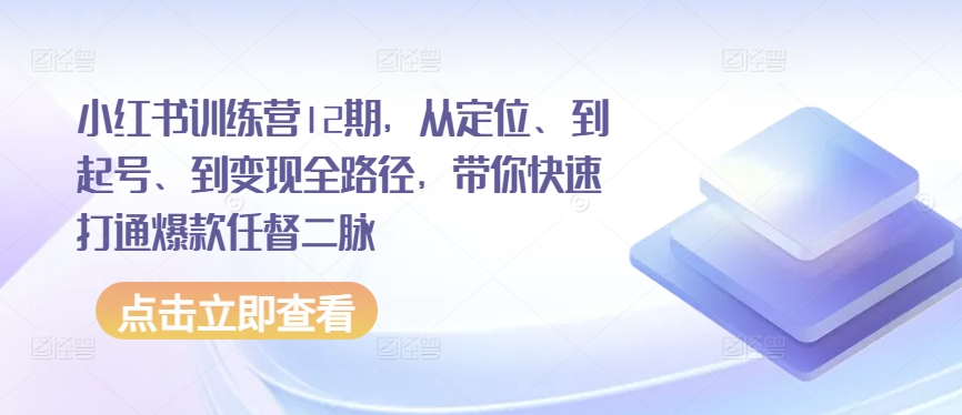 小红书训练营12期，从定位、到起号、到变现全路径，带你快速打通爆款任督二脉 - 猫抓网赚-猫抓网赚