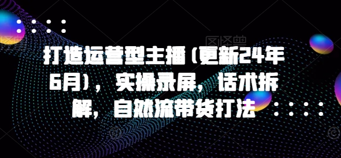 打造运营型主播(更新24年9月)，实操录屏，话术拆解，自然流带货打法 - 猫抓网赚-猫抓网赚