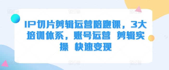 IP切片剪辑运营陪跑课，3大培训体系，账号运营 剪辑实操 快速变现 - 猫抓网赚-猫抓网赚