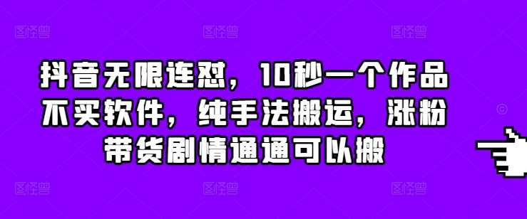 抖音无限连怼，10秒一个作品不买软件，纯手法搬运，涨粉带货剧情通通可以搬 - 猫抓网赚-猫抓网赚