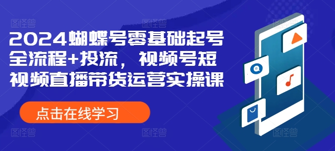 2024蝴蝶号零基础起号全流程+投流，视频号短视频直播带货运营实操课 - 猫抓网赚-猫抓网赚