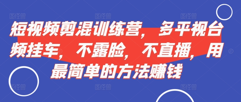 短视频‮剪混‬训练营，多平‮视台‬频挂车，不露脸，不直播，用最简单的方法赚钱 - 猫抓网赚-猫抓网赚