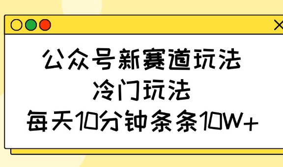 公众号新赛道玩法，冷门玩法，每天10分钟条条10W+ - 猫抓网赚-猫抓网赚