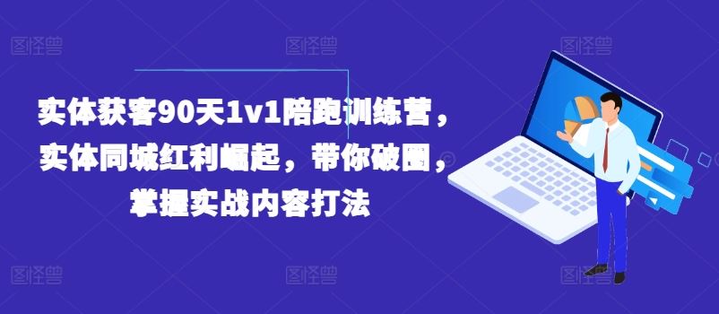 实体获客90天1v1陪跑训练营，实体同城红利崛起，带你破圈，掌握实战内容打法 - 猫抓网赚-猫抓网赚