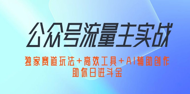 公众号流量主实战：独家赛道玩法+高效工具+AI辅助创作，助你日进斗金 - 猫抓网赚-猫抓网赚