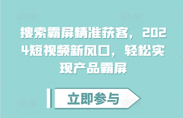 搜索霸屏精准获客，2024短视频新风口，轻松实现产品霸屏 - 猫抓网赚-猫抓网赚