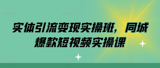 实体引流变现实操班，同城爆款短视频实操课 - 猫抓网赚-猫抓网赚