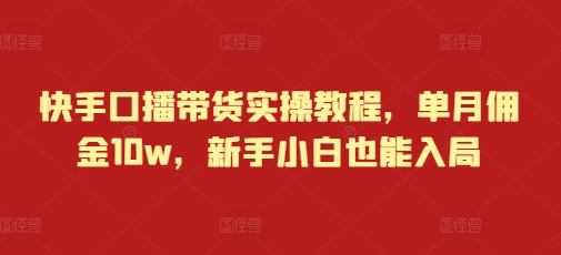 快手口播带货实操教程，单月佣金10w，新手小白也能入局 - 猫抓网赚-猫抓网赚