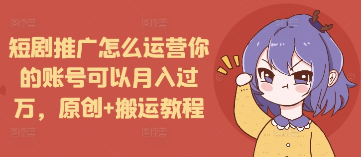 短剧推广怎么运营你的账号可以月入过万，原创+搬运教程 - 猫抓网赚-猫抓网赚