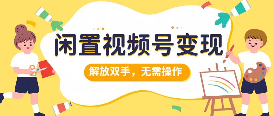 闲置视频号变现，项目再升级，解放双手，无需操作，最高单日几张 - 猫抓网赚-猫抓网赚