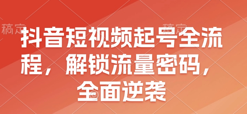 抖音短视频起号全流程，解锁流量密码，全面逆袭 - 猫抓网赚-猫抓网赚