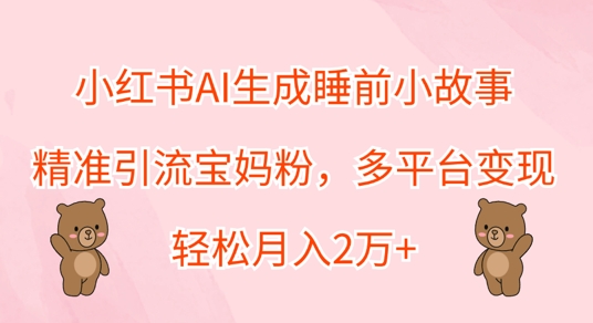 小红书AI生成睡前小故事，精准引流宝妈粉，多平台变现，轻松月入过W - 猫抓网赚-猫抓网赚