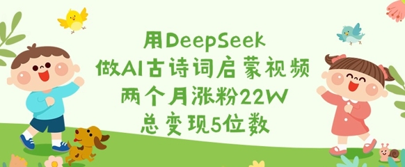 用DeepSeek做AI古诗词启蒙视频，两个月涨粉22W，总变现5位数 - 猫抓网赚-猫抓网赚