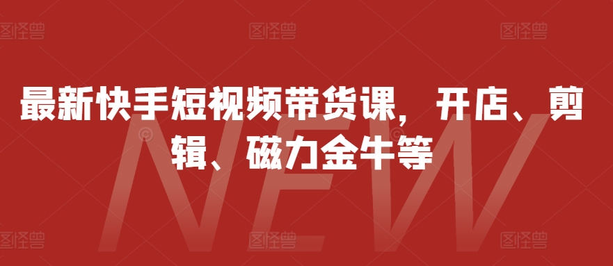 最新快手短视频带货课，开店、剪辑、磁力金牛等 - 猫抓网赚-猫抓网赚