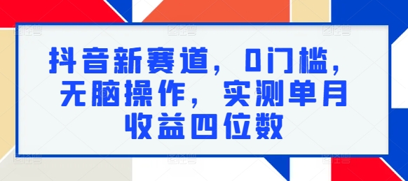 抖音新赛道，0门槛，无脑操作，实测单月收益四位数 - 猫抓网赚-猫抓网赚