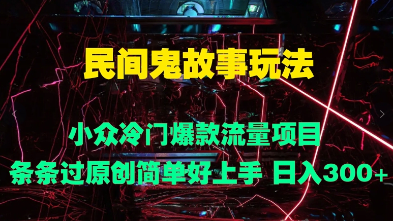 民间鬼故事玩法 小众冷门爆款流量项目 条条过原创，简单好上手 日入3张 - 猫抓网赚-猫抓网赚