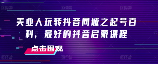 美业人玩转抖音同城之起号百科，最好的抖音启蒙课程 - 猫抓网赚-猫抓网赚