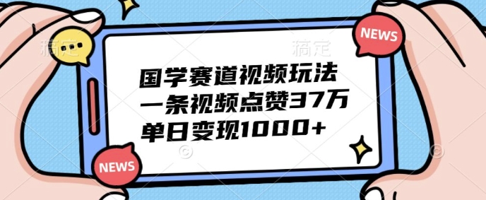 国学赛道视频玩法，一条视频点赞37万，单日变现几张 - 猫抓网赚-猫抓网赚