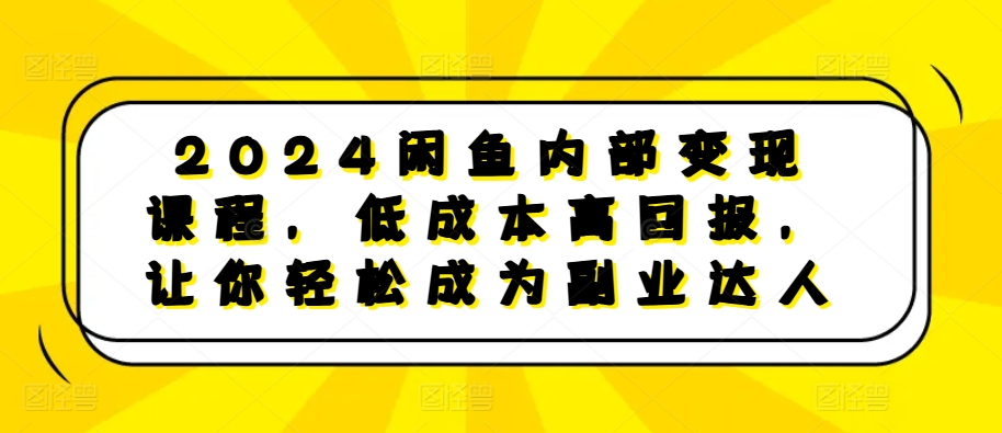 2024闲鱼内部变现课程，低成本高回报，让你轻松成为副业达人 - 猫抓网赚-猫抓网赚